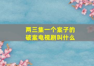 两三集一个案子的破案电视剧叫什么