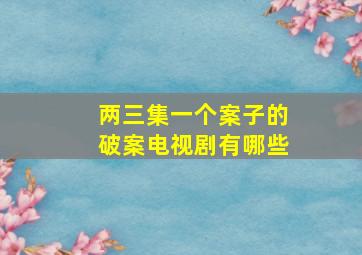 两三集一个案子的破案电视剧有哪些