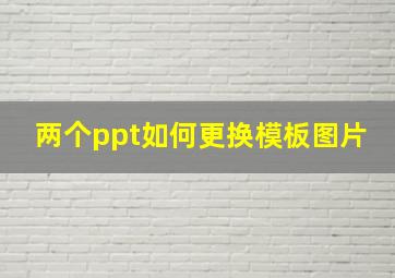 两个ppt如何更换模板图片