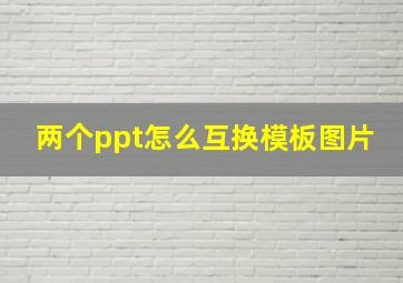 两个ppt怎么互换模板图片