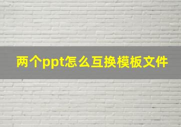 两个ppt怎么互换模板文件