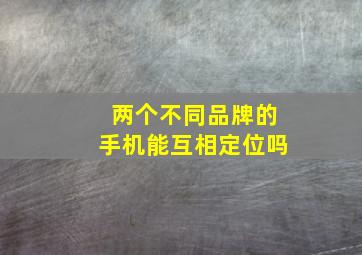 两个不同品牌的手机能互相定位吗