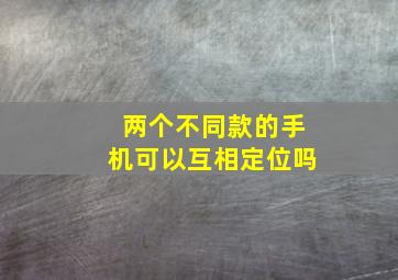 两个不同款的手机可以互相定位吗