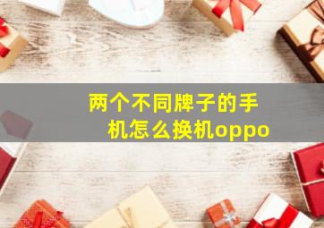 两个不同牌子的手机怎么换机oppo