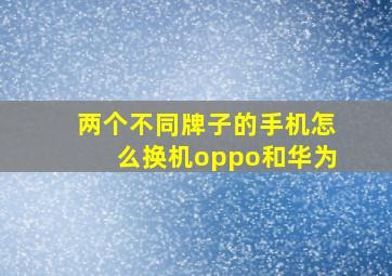 两个不同牌子的手机怎么换机oppo和华为