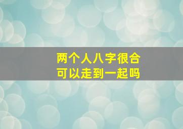 两个人八字很合可以走到一起吗