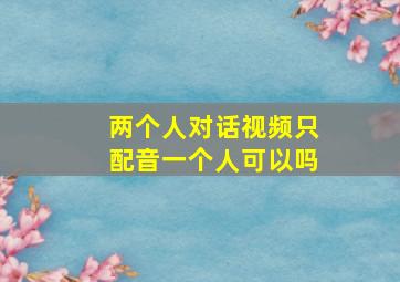 两个人对话视频只配音一个人可以吗