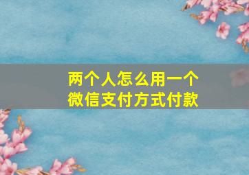 两个人怎么用一个微信支付方式付款