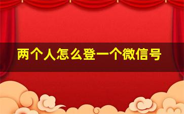 两个人怎么登一个微信号