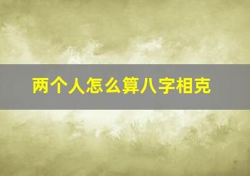 两个人怎么算八字相克