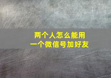 两个人怎么能用一个微信号加好友