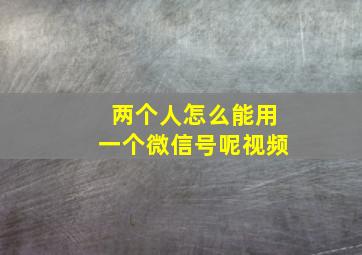 两个人怎么能用一个微信号呢视频