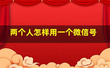 两个人怎样用一个微信号