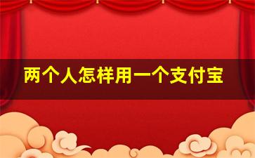 两个人怎样用一个支付宝