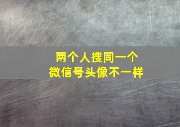 两个人搜同一个微信号头像不一样