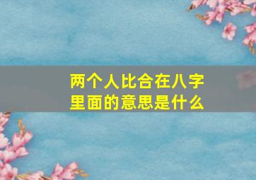 两个人比合在八字里面的意思是什么