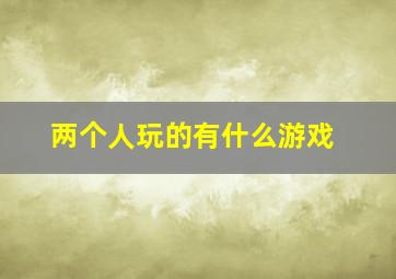 两个人玩的有什么游戏