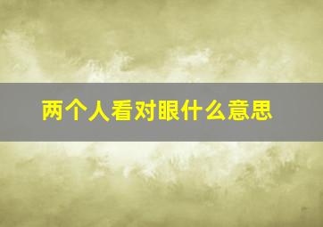 两个人看对眼什么意思