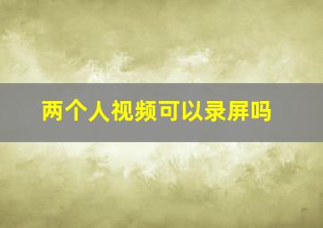 两个人视频可以录屏吗