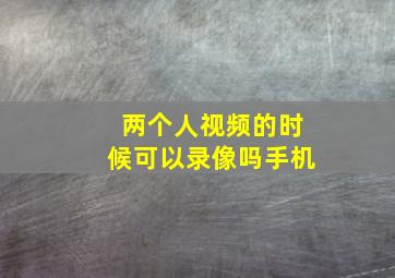 两个人视频的时候可以录像吗手机