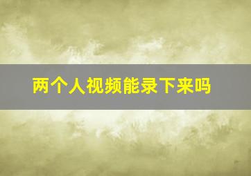 两个人视频能录下来吗