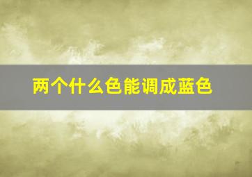 两个什么色能调成蓝色