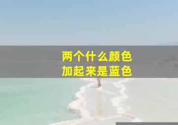 两个什么颜色加起来是蓝色