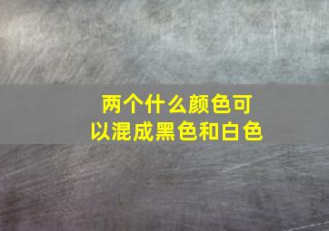 两个什么颜色可以混成黑色和白色