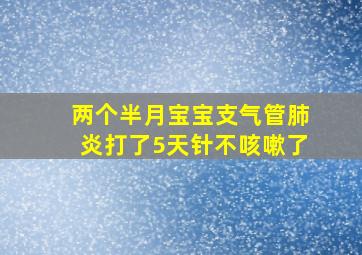 两个半月宝宝支气管肺炎打了5天针不咳嗽了