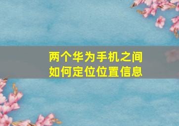 两个华为手机之间如何定位位置信息