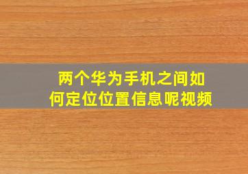 两个华为手机之间如何定位位置信息呢视频