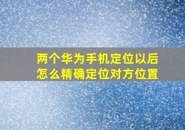 两个华为手机定位以后怎么精确定位对方位置