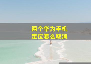 两个华为手机定位怎么取消