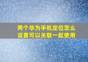 两个华为手机定位怎么设置可以关联一起使用