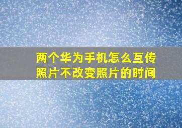 两个华为手机怎么互传照片不改变照片的时间