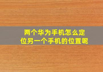 两个华为手机怎么定位另一个手机的位置呢