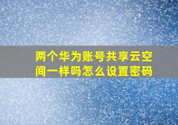 两个华为账号共享云空间一样吗怎么设置密码