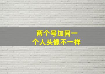 两个号加同一个人头像不一样