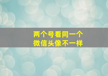 两个号看同一个微信头像不一样