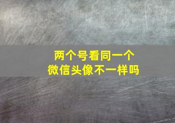 两个号看同一个微信头像不一样吗