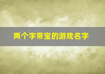 两个字带宝的游戏名字