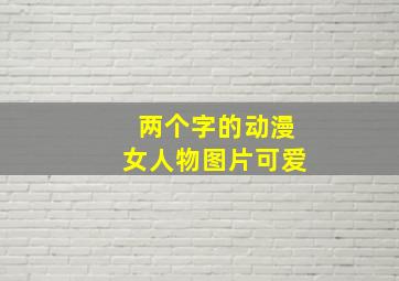 两个字的动漫女人物图片可爱