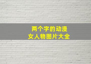 两个字的动漫女人物图片大全