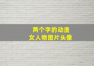 两个字的动漫女人物图片头像