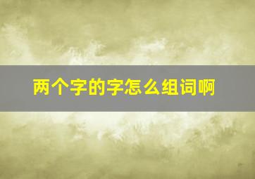 两个字的字怎么组词啊