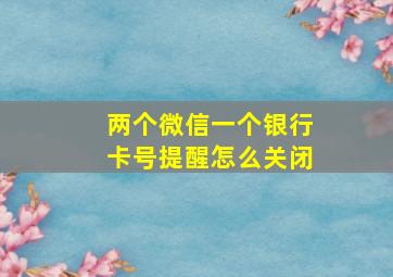 两个微信一个银行卡号提醒怎么关闭