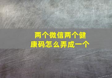 两个微信两个健康码怎么弄成一个