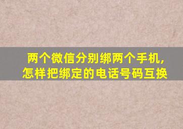 两个微信分别绑两个手机,怎样把绑定的电话号码互换