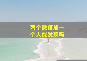 两个微信加一个人能发现吗