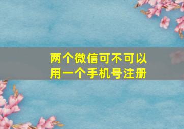 两个微信可不可以用一个手机号注册